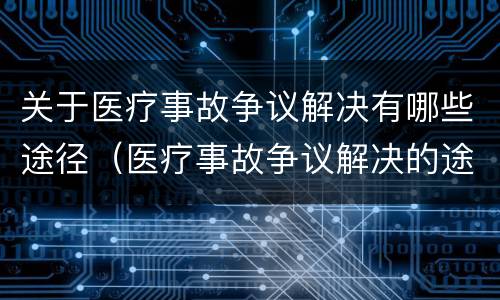 关于医疗事故争议解决有哪些途径（医疗事故争议解决的途径有哪些）