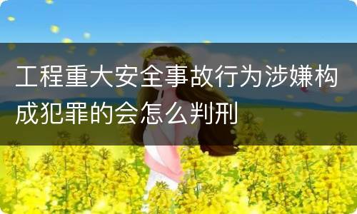 工程重大安全事故行为涉嫌构成犯罪的会怎么判刑