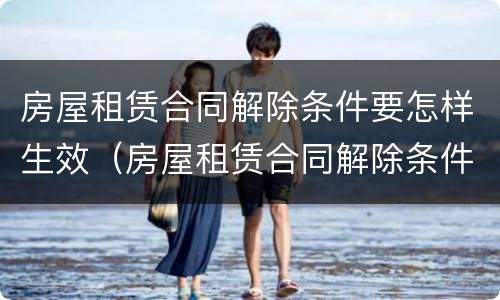 房屋租赁合同解除条件要怎样生效（房屋租赁合同解除条件要怎样生效呢）