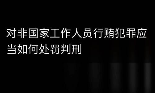 对非国家工作人员行贿犯罪应当如何处罚判刑