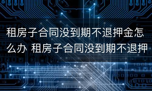 租房子合同没到期不退押金怎么办 租房子合同没到期不退押金怎么办呢