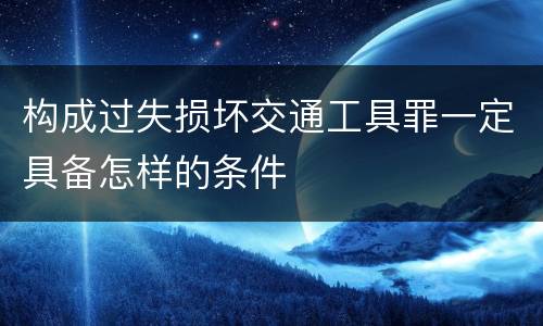 构成过失损坏交通工具罪一定具备怎样的条件