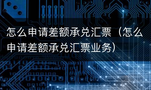 怎么申请差额承兑汇票（怎么申请差额承兑汇票业务）