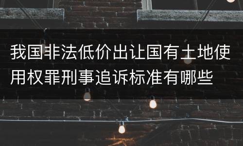 我国非法低价出让国有土地使用权罪刑事追诉标准有哪些