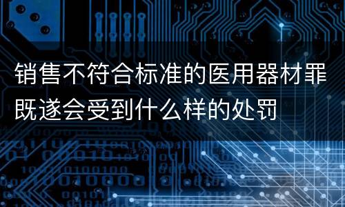 销售不符合标准的医用器材罪既遂会受到什么样的处罚