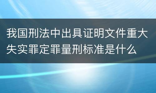 我国刑法中出具证明文件重大失实罪定罪量刑标准是什么