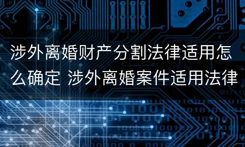 涉外离婚财产分割法律适用怎么确定 涉外离婚案件适用法律