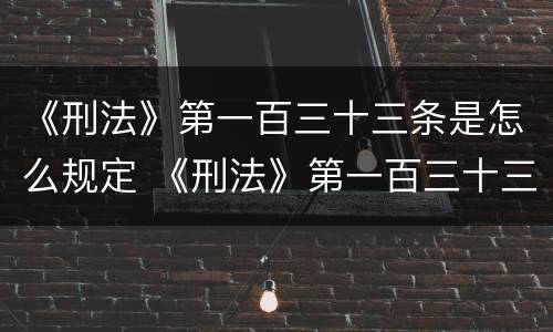 《刑法》第一百三十三条是怎么规定 《刑法》第一百三十三条是怎么规定的