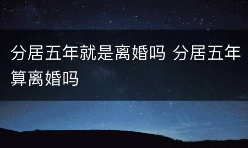分居五年就是离婚吗 分居五年算离婚吗