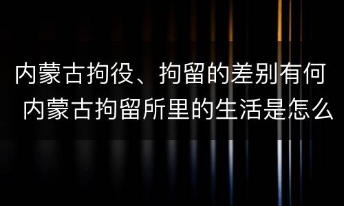 内蒙古拘役、拘留的差别有何 内蒙古拘留所里的生活是怎么样的