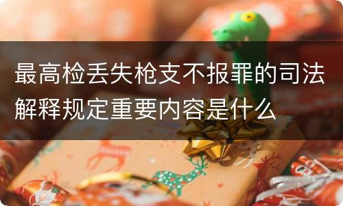 最高检丢失枪支不报罪的司法解释规定重要内容是什么