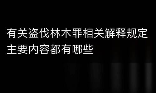 有关盗伐林木罪相关解释规定主要内容都有哪些