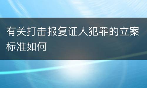 有关打击报复证人犯罪的立案标准如何
