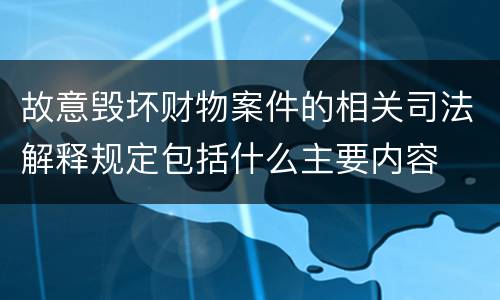 故意毁坏财物案件的相关司法解释规定包括什么主要内容