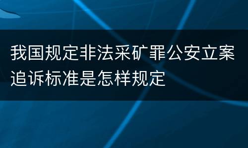 我国规定非法采矿罪公安立案追诉标准是怎样规定