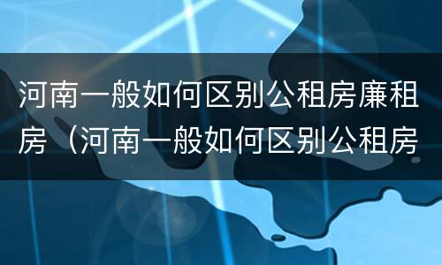 河南一般如何区别公租房廉租房（河南一般如何区别公租房廉租房和商品房）