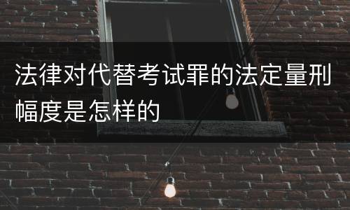 法律对代替考试罪的法定量刑幅度是怎样的