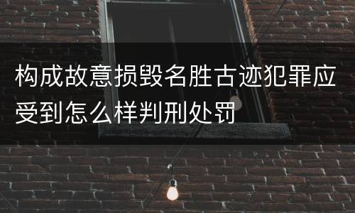构成故意损毁名胜古迹犯罪应受到怎么样判刑处罚