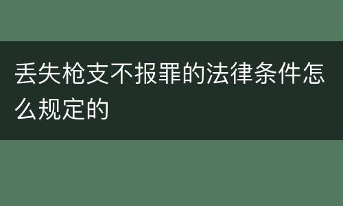 丢失枪支不报罪的法律条件怎么规定的