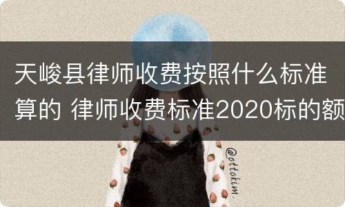 天峻县律师收费按照什么标准算的 律师收费标准2020标的额
