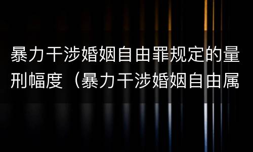 暴力干涉婚姻自由罪规定的量刑幅度（暴力干涉婚姻自由属于犯罪吗）