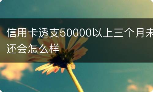 信用卡透支50000以上三个月未还会怎么样