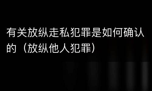 有关放纵走私犯罪是如何确认的（放纵他人犯罪）