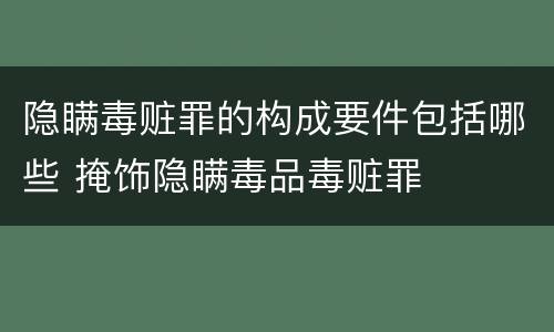 隐瞒毒赃罪的构成要件包括哪些 掩饰隐瞒毒品毒赃罪