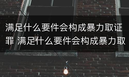 满足什么要件会构成暴力取证罪 满足什么要件会构成暴力取证罪行