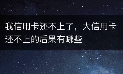 我信用卡还不上了，大信用卡还不上的后果有哪些
