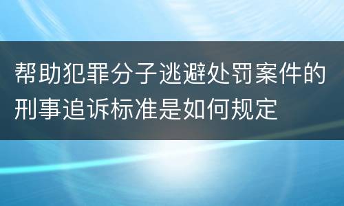帮助犯罪分子逃避处罚案件的刑事追诉标准是如何规定