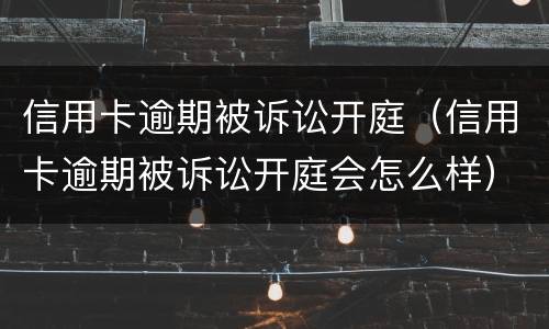 信用卡逾期被诉讼开庭（信用卡逾期被诉讼开庭会怎么样）