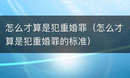 怎么才算是犯重婚罪（怎么才算是犯重婚罪的标准）