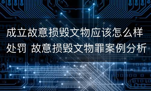 成立故意损毁文物应该怎么样处罚 故意损毁文物罪案例分析