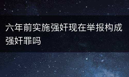 六年前实施强奸现在举报构成强奸罪吗