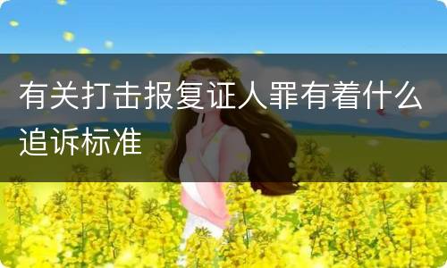 有关打击报复证人罪有着什么追诉标准