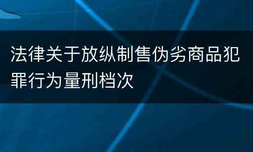 法律关于放纵制售伪劣商品犯罪行为量刑档次