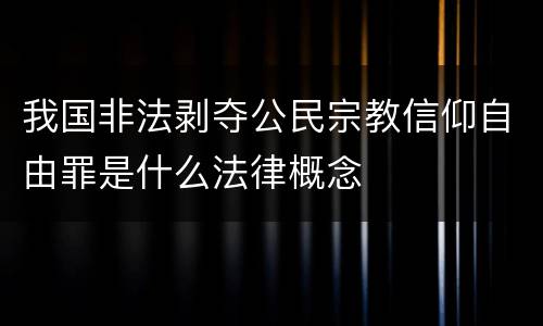我国非法剥夺公民宗教信仰自由罪是什么法律概念