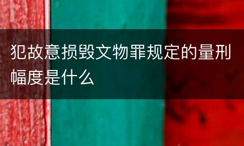 犯故意损毁文物罪规定的量刑幅度是什么