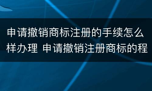 申请撤销商标注册的手续怎么样办理 申请撤销注册商标的程序