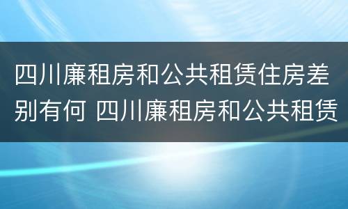 四川廉租房和公共租赁住房差别有何 四川廉租房和公共租赁住房差别有何原因