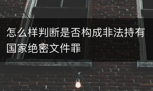 怎么样判断是否构成非法持有国家绝密文件罪