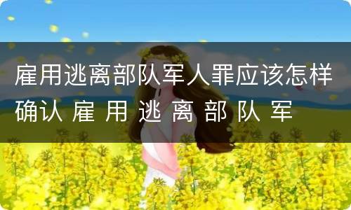 雇用逃离部队军人罪应该怎样确认 雇 用 逃 离 部 队 军 人 罪