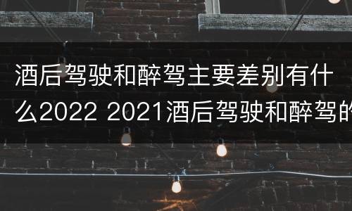 酒后驾驶和醉驾主要差别有什么2022 2021酒后驾驶和醉驾的区别