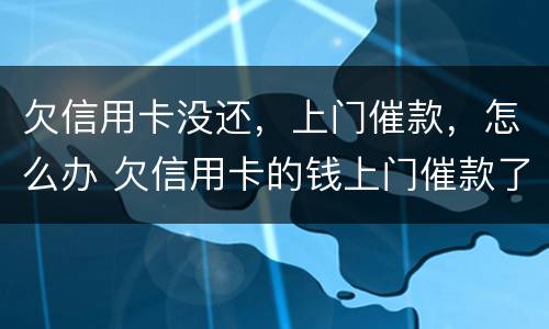 欠信用卡没还，上门催款，怎么办 欠信用卡的钱上门催款了