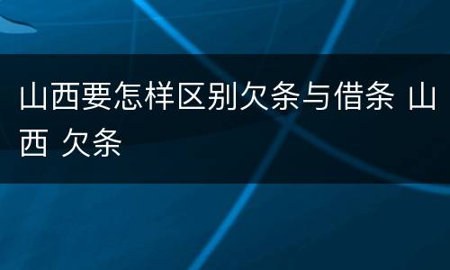 山西要怎样区别欠条与借条 山西 欠条