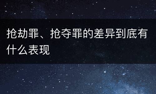 抢劫罪、抢夺罪的差异到底有什么表现
