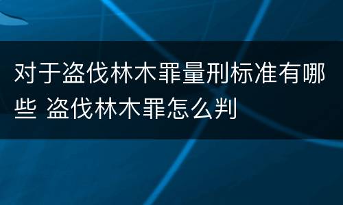 对于盗伐林木罪量刑标准有哪些 盗伐林木罪怎么判