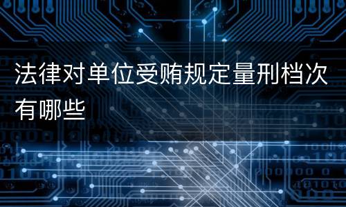 法律对单位受贿规定量刑档次有哪些