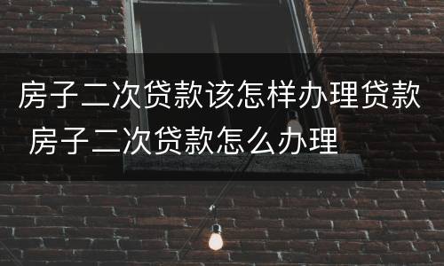 房子二次贷款该怎样办理贷款 房子二次贷款怎么办理